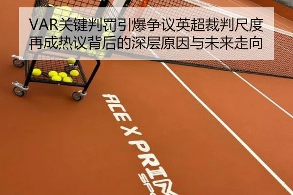 VAR关键判罚引爆争议英超裁判尺度再成热议背后的深层原因与未来走向